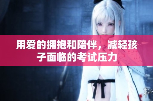 用爱的拥抱和陪伴，减轻孩子面临的考试压力