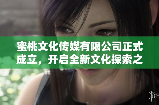 蜜桃文化传媒有限公司正式成立，开启全新文化探索之旅