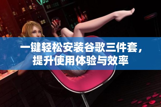 一键轻松安装谷歌三件套，提升使用体验与效率