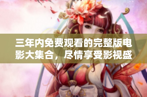 三年内免费观看的完整版电影大集合，尽情享受影视盛宴