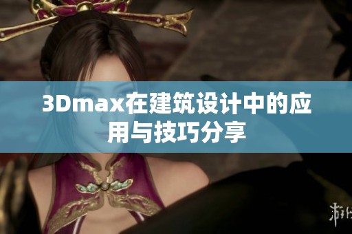 3Dmax在建筑设计中的应用与技巧分享