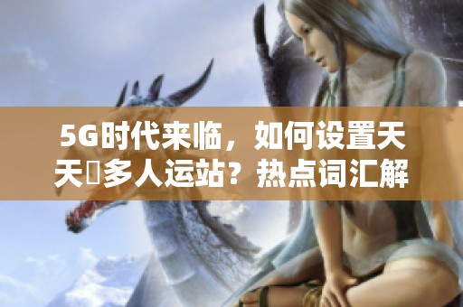 5G时代来临，如何设置天天奭多人运站？热点词汇解析与指南