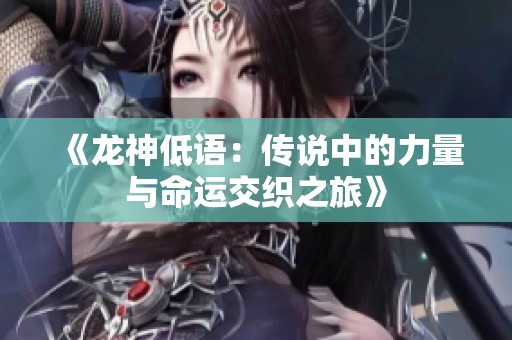 《龙神低语：传说中的力量与命运交织之旅》