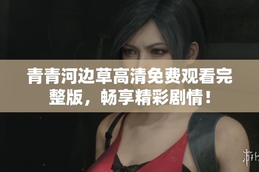 青青河边草高清免费观看完整版，畅享精彩剧情！