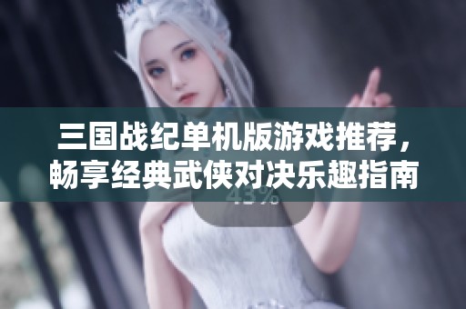 三国战纪单机版游戏推荐，畅享经典武侠对决乐趣指南