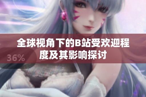 全球视角下的B站受欢迎程度及其影响探讨