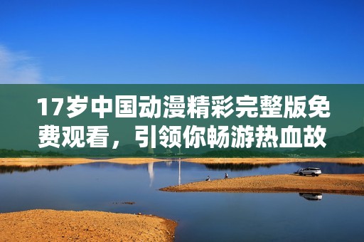 17岁中国动漫精彩完整版免费观看，引领你畅游热血故事世界
