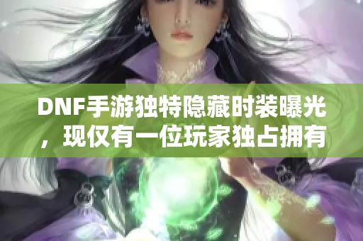 DNF手游独特隐藏时装曝光，现仅有一位玩家独占拥有