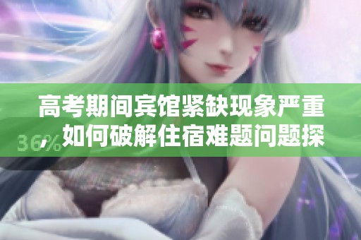 高考期间宾馆紧缺现象严重，如何破解住宿难题问题探讨