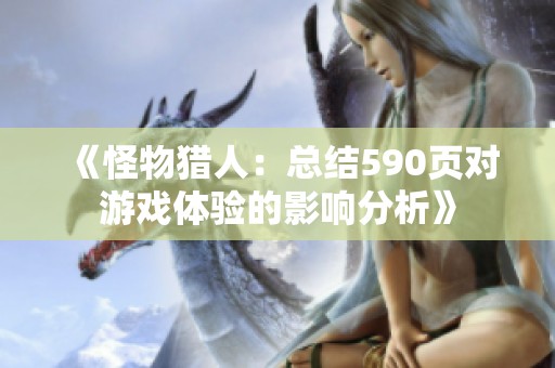 《怪物猎人：总结590页对游戏体验的影响分析》