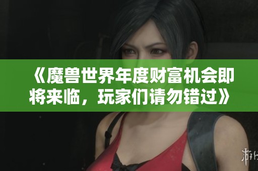 《魔兽世界年度财富机会即将来临，玩家们请勿错过》