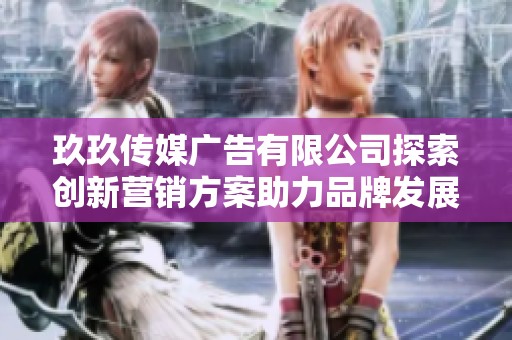 玖玖传媒广告有限公司探索创新营销方案助力品牌发展