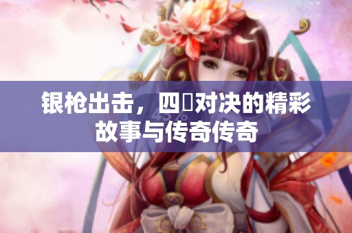 银枪出击，四毌对决的精彩故事与传奇传奇