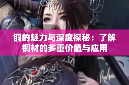 铜的魅力与深度探秘：了解铜材的多重价值与应用
