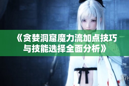 《贪婪洞窟魔力流加点技巧与技能选择全面分析》