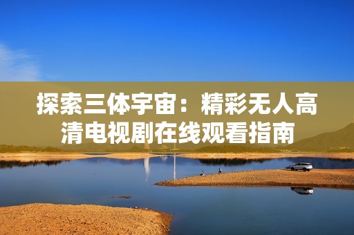 探索三体宇宙：精彩无人高清电视剧在线观看指南