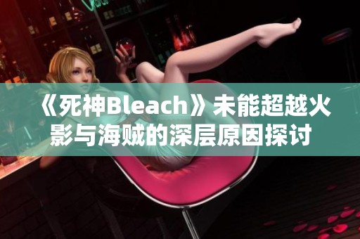 《死神Bleach》未能超越火影与海贼的深层原因探讨