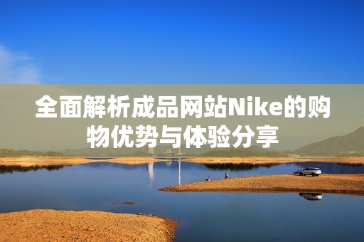 全面解析成品网站Nike的购物优势与体验分享