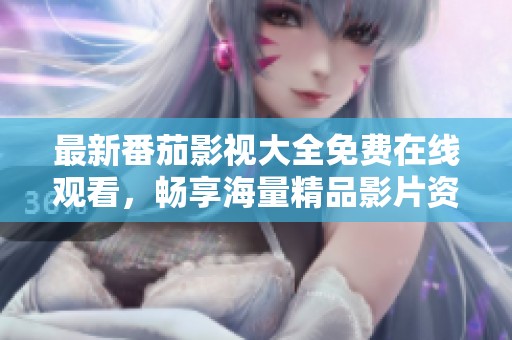 最新番茄影视大全免费在线观看，畅享海量精品影片资源