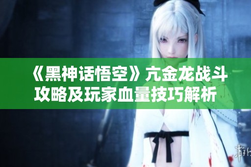 《黑神话悟空》亢金龙战斗攻略及玩家血量技巧解析