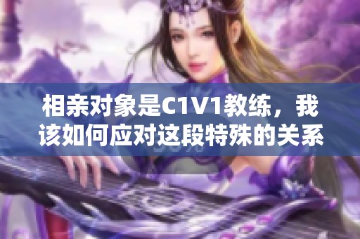 相亲对象是C1V1教练，我该如何应对这段特殊的关系