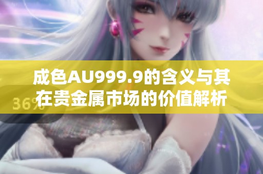 成色AU999.9的含义与其在贵金属市场的价值解析