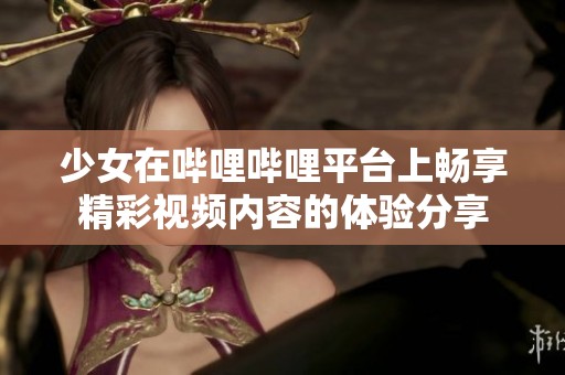 少女在哔哩哔哩平台上畅享精彩视频内容的体验分享