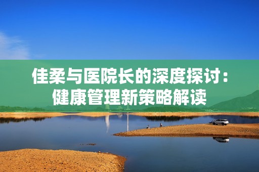 佳柔与医院长的深度探讨：健康管理新策略解读