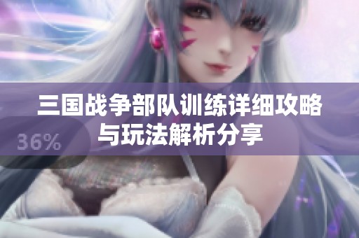 三国战争部队训练详细攻略与玩法解析分享