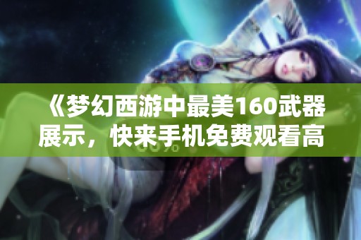 《梦幻西游中最美160武器展示，快来手机免费观看高清图片》