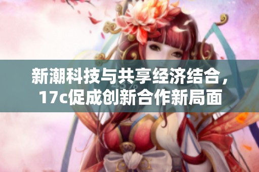 新潮科技与共享经济结合，17c促成创新合作新局面