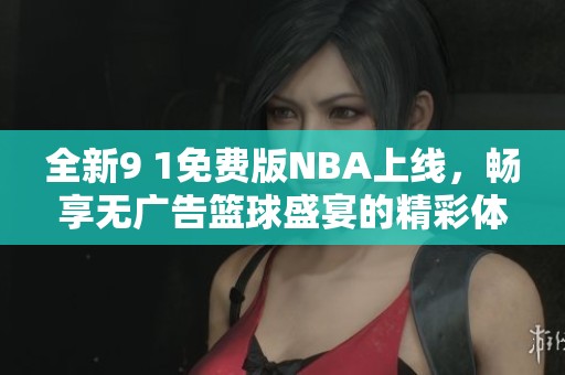 全新9 1免费版NBA上线，畅享无广告篮球盛宴的精彩体验