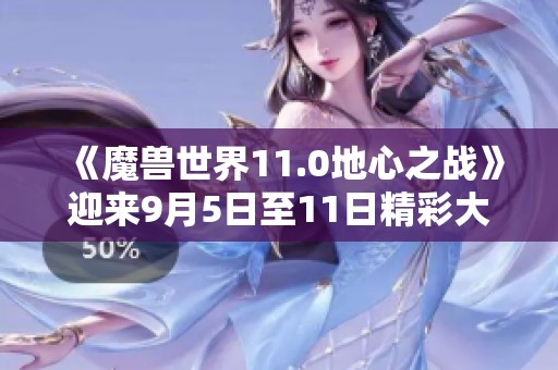 《魔兽世界11.0地心之战》迎来9月5日至11日精彩大事件解析