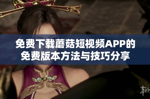 免费下载蘑菇短视频APP的免费版本方法与技巧分享
