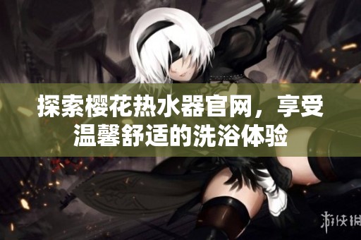 探索樱花热水器官网，享受温馨舒适的洗浴体验