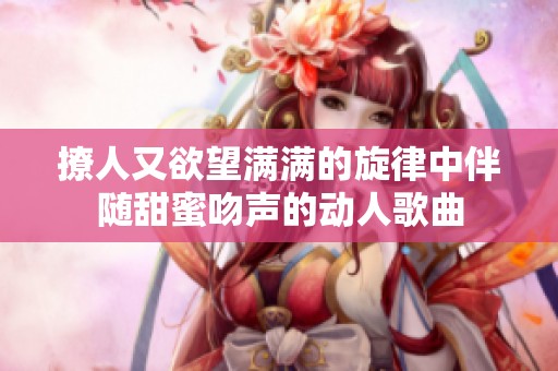 撩人又欲望满满的旋律中伴随甜蜜吻声的动人歌曲