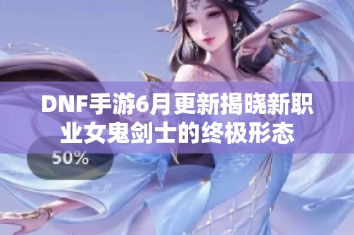 DNF手游6月更新揭晓新职业女鬼剑士的终极形态