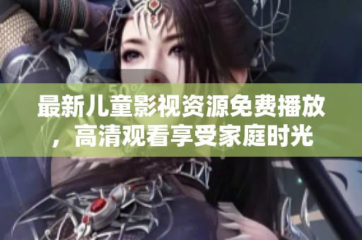 最新儿童影视资源免费播放，高清观看享受家庭时光