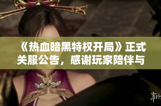 《热血暗黑特权开局》正式关服公告，感谢玩家陪伴与支持