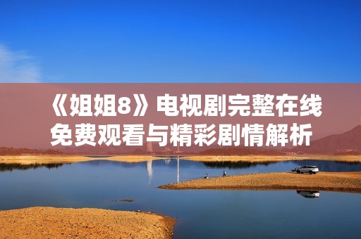 《姐姐8》电视剧完整在线免费观看与精彩剧情解析