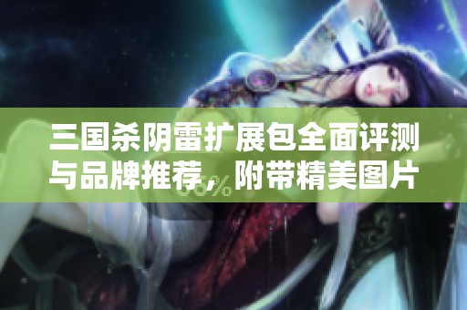 三国杀阴雷扩展包全面评测与品牌推荐，附带精美图片展示