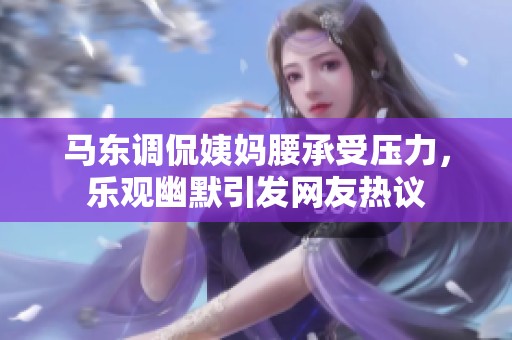 马东调侃姨妈腰承受压力，乐观幽默引发网友热议