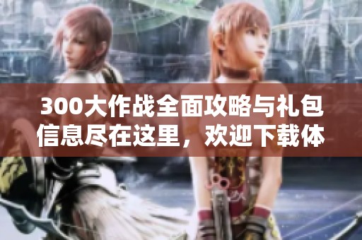300大作战全面攻略与礼包信息尽在这里，欢迎下载体验