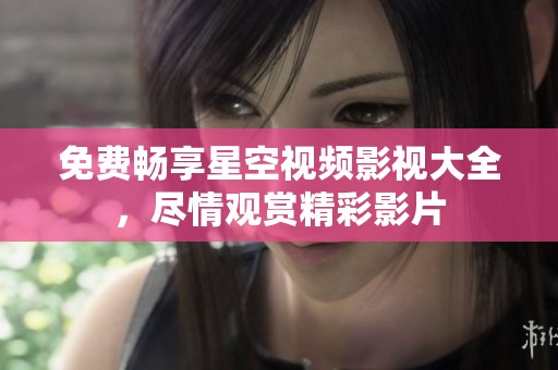 免费畅享星空视频影视大全，尽情观赏精彩影片