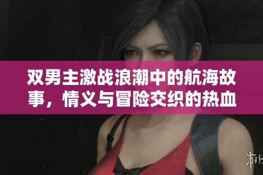 双男主激战浪潮中的航海故事，情义与冒险交织的热血剧集