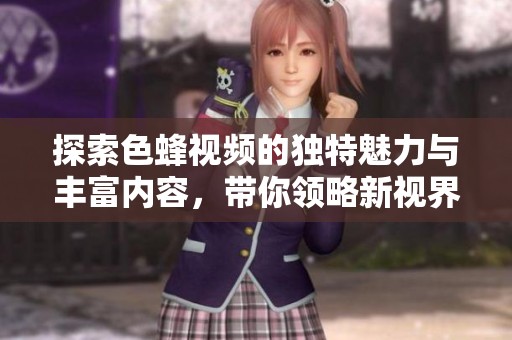 探索色蜂视频的独特魅力与丰富内容，带你领略新视界