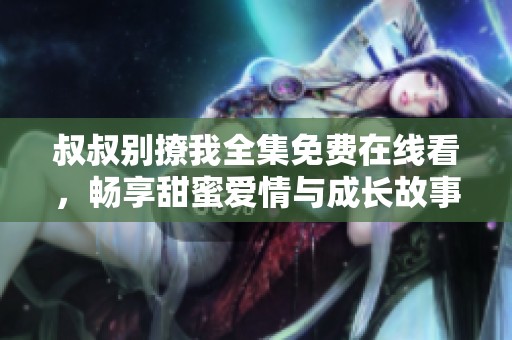 叔叔别撩我全集免费在线看，畅享甜蜜爱情与成长故事
