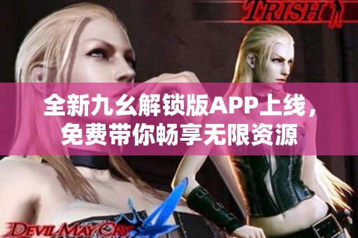 全新九幺解锁版APP上线，免费带你畅享无限资源