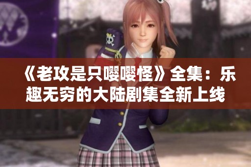 《老攻是只嘤嘤怪》全集：乐趣无穷的大陆剧集全新上线