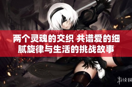 两个灵魂的交织 共谱爱的细腻旋律与生活的挑战故事